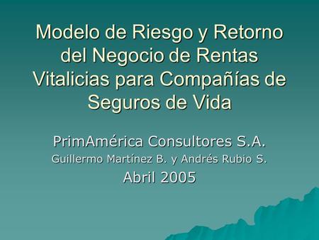 Modelo de Riesgo y Retorno del Negocio de Rentas Vitalicias para Compañías de Seguros de Vida PrimAmérica Consultores S.A. Guillermo Martínez B. y Andrés.