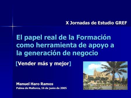 El papel real de la Formación como herramienta de apoyo a la generación de negocio Palma de Mallorca, 16 de junio de 2005 [Vender más y mejor] Manuel Haro.