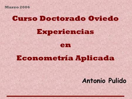 Marzo 2006 Curso Doctorado Oviedo Experiencias en Econometría Aplicada Antonio Pulido.