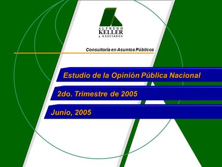 A L F R E D O KELLER y A S O C I A D O S Consultoría en Asuntos Públicos Estudio de la Opinión Pública Nacional 2do. Trimestre de 2005 Junio, 2005.