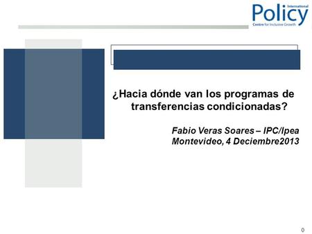 0 ¿Hacia dónde van los programas de transferencias condicionadas? Fabio Veras Soares – IPC/Ipea Montevideo, 4 Deciembre2013.