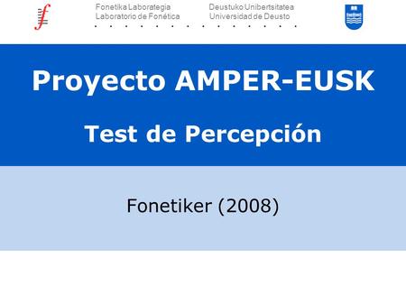 Proyecto AMPER-EUSK Test de Percepción Fonetiker (2008) Fonetika Laborategia Deustuko Unibertsitatea Laboratorio de Fonética Universidad de Deusto.