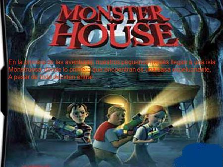 En la primera de las aventuras, nuestros pequeños héroes llegan a una isla Monstruosa, donde lo primero que encuentran es una casa espeluznante, A pesar.