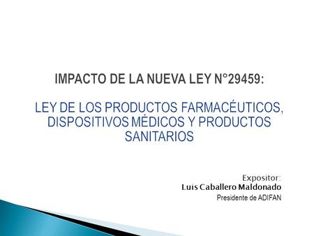 IMPACTO DE LA NUEVA LEY N°29459: LEY DE LOS PRODUCTOS FARMACÉUTICOS, DISPOSITIVOS MÉDICOS Y PRODUCTOS SANITARIOS Expositor: Luis Caballero Maldonado.