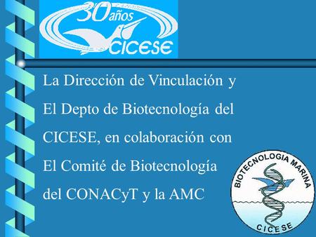 La Dirección de Vinculación y El Depto de Biotecnología del CICESE, en colaboración con El Comité de Biotecnología del CONACyT y la AMC.