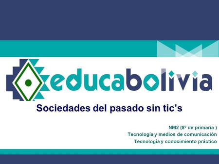 Sociedades del pasado sin tic’s NM2 (8º de primaria ) Tecnología y medios de comunicación Tecnología y conocimiento práctico.