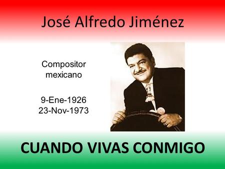 José Alfredo Jiménez Compositor mexicano 9-Ene-1926 23-Nov-1973 CUANDO VIVAS CONMIGO.