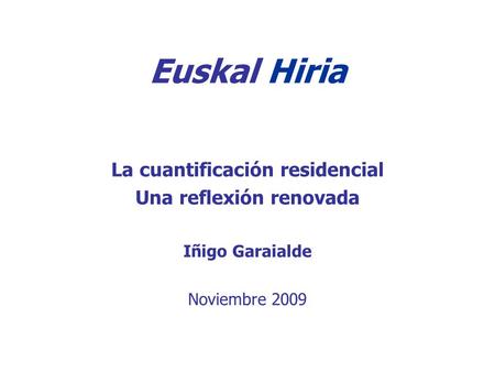 Euskal Hiria La cuantificación residencial Una reflexión renovada Iñigo Garaialde Noviembre 2009.
