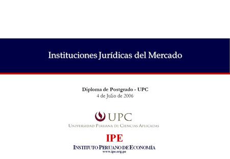 Www.ipe.org.pe Instituciones Jurídicas del Mercado Diploma de Postgrado - UPC 4 de Julio de 2006.