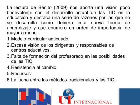 La lectura de Benito (2009) nos aporta una visión poco benevolente con el desarrollo actual de las TIC en la educación y destaca una serie de razones por.