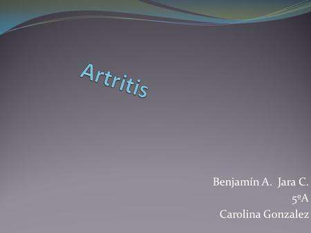 Benjamín A. Jara C. 5ºA Carolina Gonzalez. Artritis en general El término artritis (del gr. 'articulación' e 'inflamación') sirve para designar la existencia.
