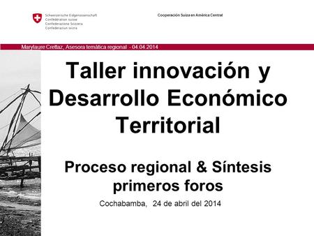 Taller innovación y Desarrollo Económico Territorial Proceso regional & Síntesis primeros foros Cooperación Suiza en América Central Marylaure Crettaz,