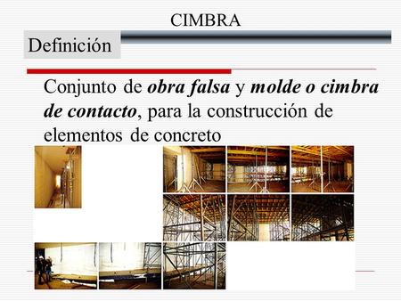 CIMBRA Definición Conjunto de obra falsa y molde o cimbra de contacto, para la construcción de elementos de concreto.