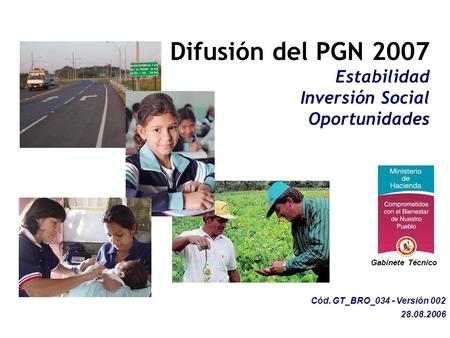 Difusión del PGN 2007 Estabilidad Inversión Social Oportunidades Cód. GT_BRO_034 - Versión 002 28.08.2006 Gabinete Técnico.