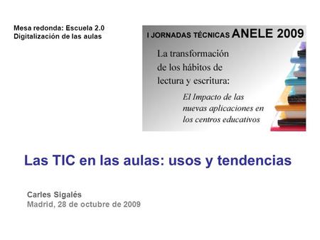 Carles Sigalés Madrid, 28 de octubre de 2009 Mesa redonda: Escuela 2.0 Digitalización de las aulas Las TIC en las aulas: usos y tendencias.