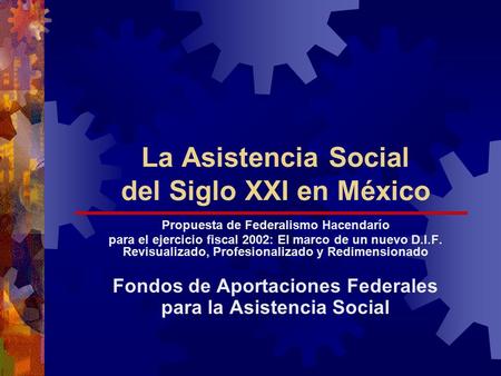 La Asistencia Social del Siglo XXI en México Propuesta de Federalismo Hacendarío para el ejercicio fiscal 2002: El marco de un nuevo D.I.F. Revisualizado,