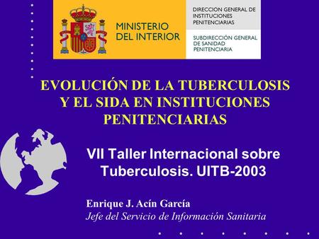 EVOLUCIÓN DE LA TUBERCULOSIS Y EL SIDA EN INSTITUCIONES PENITENCIARIAS VII Taller Internacional sobre Tuberculosis. UITB-2003 Enrique J. Acín García Jefe.