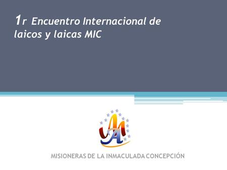 1 r Encuentro Internacional de laicos y laicas MIC MISIONERAS DE LA INMACULADA CONCEPCIÓN.