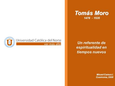 Tomás Moro 1478 - 1535 Un referente de espiritualidad en tiempos nuevos Misael Camus I. Cuaresma, 2008.