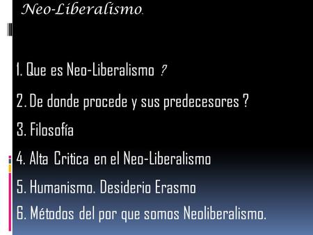 Neo-Liberalismo. 1. Que es Neo-Liberalismo ? 2. De donde procede y sus predecesores ? 3. Filosofía 4. Alta Critica en el Neo-Liberalismo 5. Humanismo.