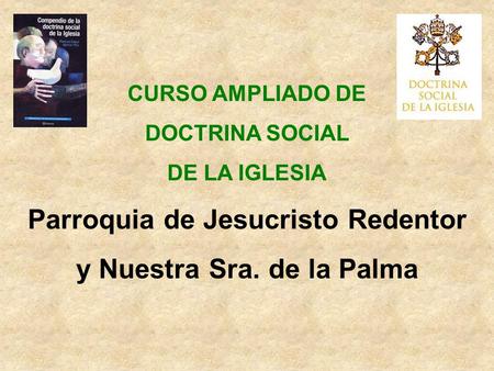CURSO AMPLIADO DE DOCTRINA SOCIAL DE LA IGLESIA Parroquia de Jesucristo Redentor y Nuestra Sra. de la Palma.