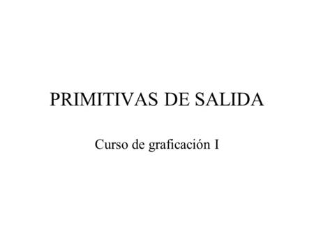PRIMITIVAS DE SALIDA Curso de graficación I.