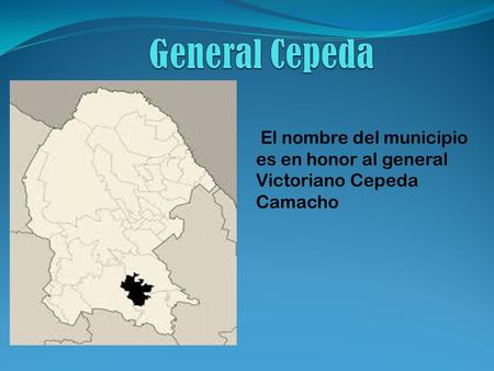 General Cepeda El nombre del municipio es en honor al general Victoriano Cepeda Camacho.
