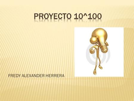 FREDY ALEXANDER HERRERA. El proyecto de Google llamado 10 elevado a la 100, es una iniciativa que está dando la oportunidad a la gente de enviar sus ideas.