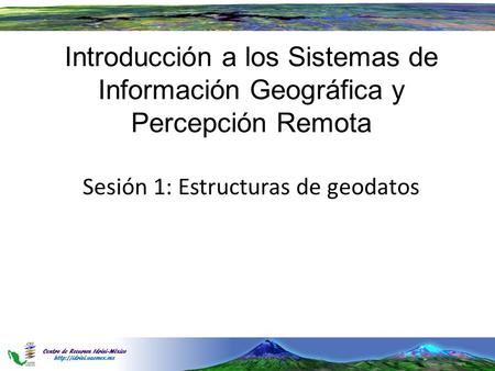 Introducción a los Sistemas de Información Geográfica y Percepción Remota Sesión 1: Estructuras de geodatos.