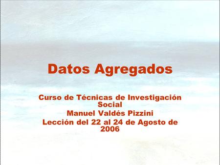 Datos Agregados Curso de Técnicas de Investigación Social Manuel Valdés Pizzini Lección del 22 al 24 de Agosto de 2006.