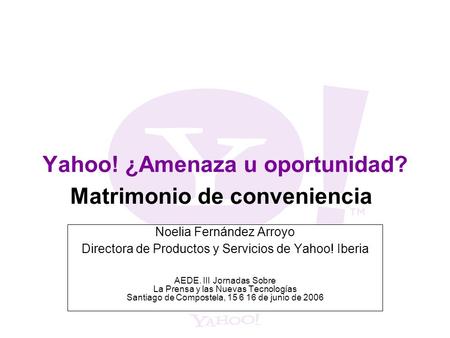Yahoo! ¿Amenaza u oportunidad? Noelia Fernández Arroyo Directora de Productos y Servicios de Yahoo! Iberia AEDE. III Jornadas Sobre La Prensa y las Nuevas.