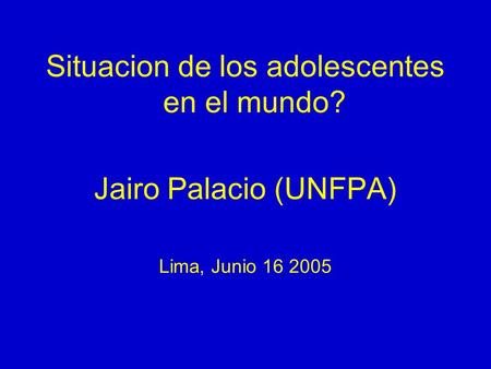 Situacion de los adolescentes en el mundo? Jairo Palacio (UNFPA) Lima, Junio 16 2005.