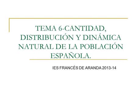 TEMA 6-CANTIDAD, DISTRIBUCIÓN Y DINÁMICA NATURAL DE LA POBLACIÓN ESPAÑOLA. IES FRANCÉS DE ARANDA 2013-14.