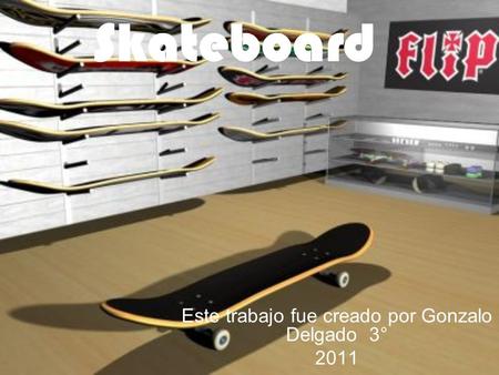 Skateboard Este trabajo fue creado por Gonzalo Delgado 3° 2011.