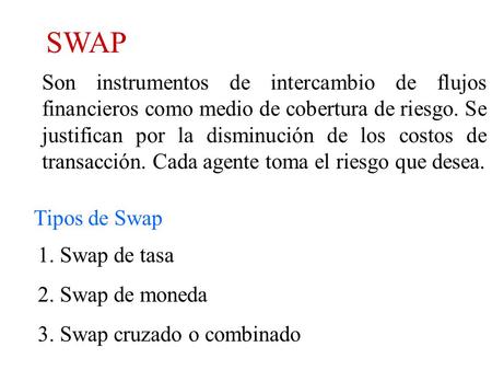 SWAP Son instrumentos de intercambio de flujos financieros como medio de cobertura de riesgo. Se justifican por la disminución de los costos de transacción.