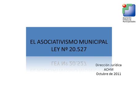 Dirección Jurídica ACHM Octubre de 2011. A partir del año 1993 las municipalidades de Chile han demostrado un interés creciente por asociarse entre ellas.