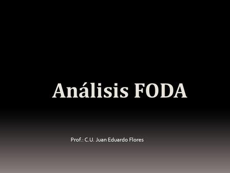 Análisis FODA Prof.: C.U. Juan Eduardo Flores.