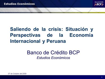 Estudios Económicos 1 07 de Octubre del 2009 Saliendo de la crisis: Situación y Perspectivas de la Economía Internacional y Peruana Banco de Crédito BCP.
