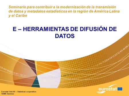 Eurostat Unit A6 – Statistical cooperation SDMX Seminar Seminario para contribuir a la modernización de la transmisión de datos y metadatos estadísticos.