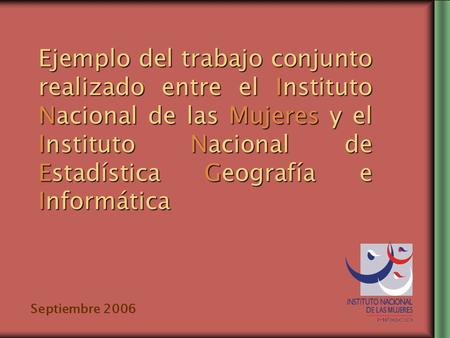 Ejemplo del trabajo conjunto realizado entre el Instituto Nacional de las Mujeres y el Instituto Nacional de Estadística Geografía e Informática Septiembre.