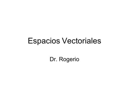 Espacios Vectoriales Dr. Rogerio.