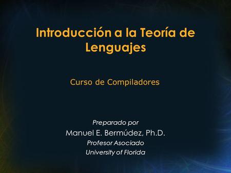 Introducción a la Teoría de Lenguajes Preparado por Manuel E. Bermúdez, Ph.D. Profesor Asociado University of Florida Curso de Compiladores.