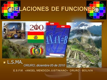 RELACIONES DE FUNCIONES ORURO, diciembre 05 de 2010 E.S.F.M. «ANGEL MENDOZA JUSTINIANO» ORURO - BOLIVIA L.S.MA. L.S.MA.