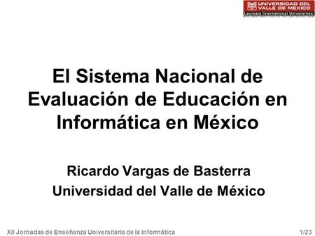 XII Jornadas de Enseñanza Universitaria de la Informática1/23 El Sistema Nacional de Evaluación de Educación en Informática en México Ricardo Vargas de.