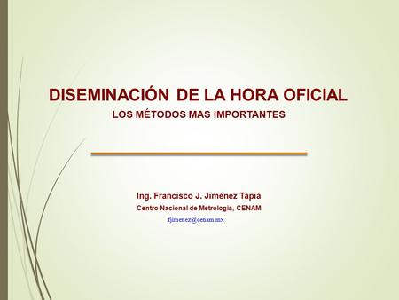DISEMINACIÓN DE LA HORA OFICIAL Ing. Francisco J. Jiménez Tapia Centro Nacional de Metrología, CENAM LOS MÉTODOS MAS IMPORTANTES.