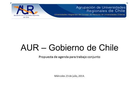 AUR – Gobierno de Chile Propuesta de agenda para trabajo conjunto Miércoles 23 de julio, 2014.