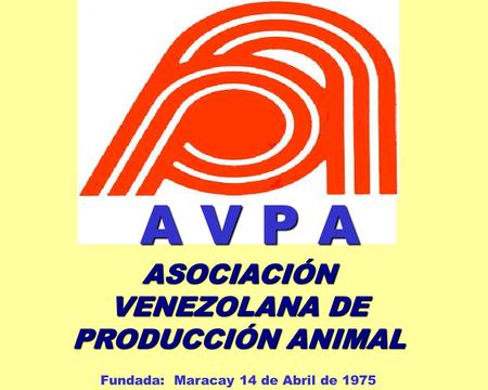 Fundada: Maracay 14 de Abril de 1975 ASOCIACIÓN VENEZOLANA DE PRODUCCIÓN ANIMAL A V P A.