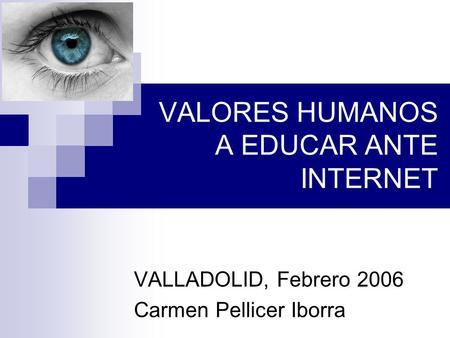 VALORES HUMANOS A EDUCAR ANTE INTERNET VALLADOLID, Febrero 2006 Carmen Pellicer Iborra.