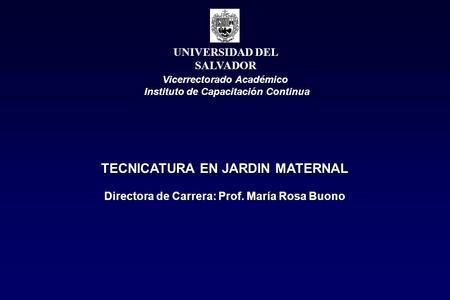 UNIVERSIDAD DEL SALVADOR Vicerrectorado Académico Instituto de Capacitación Continua TECNICATURA EN JARDIN MATERNAL Directora de Carrera: Prof. María Rosa.
