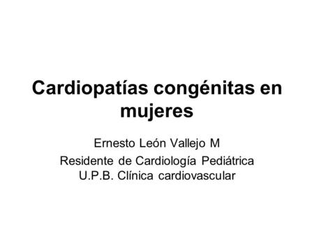 Cardiopatías congénitas en mujeres Ernesto León Vallejo M Residente de Cardiología Pediátrica U.P.B. Clínica cardiovascular.